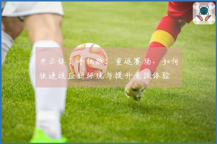开云体育手机版：重返赛场，如何快速适应新环境与提升竞技体验