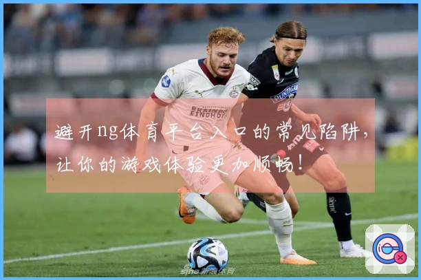 避开ng体育平台入口的常见陷阱，让你的游戏体验更加顺畅！