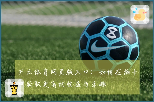 开云体育网页版入口：如何在抽卡中获取更高的收益与乐趣