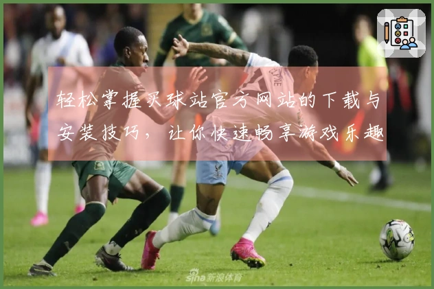 轻松掌握买球站官方网站的下载与安装技巧，让你快速畅享游戏乐趣