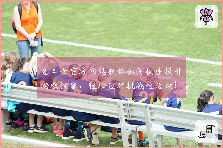 金年会官方网站教你如何快速提升游戏技能，轻松应对挑战性活动！