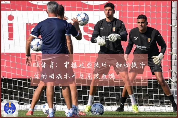 mk体育：掌握这些技巧，轻松提升你的游戏水平与竞技表现