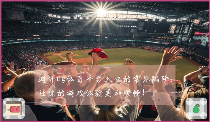 避开ng体育平台入口的常见陷阱，让你的游戏体验更加顺畅！