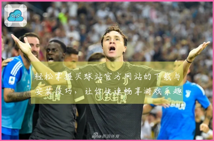 轻松掌握买球站官方网站的下载与安装技巧，让你快速畅享游戏乐趣