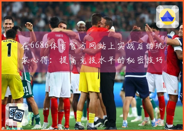 在6686体育官方网站上实战后的玩家心得：提高竞技水平的秘密技巧分享