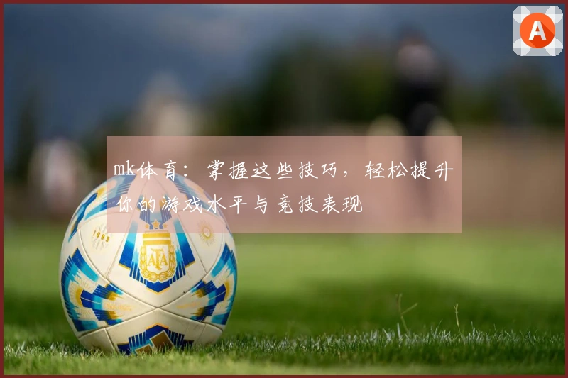mk体育：掌握这些技巧，轻松提升你的游戏水平与竞技表现