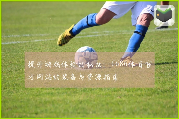 提升游戏体验的秘诀：6686体育官方网站的装备与资源指南